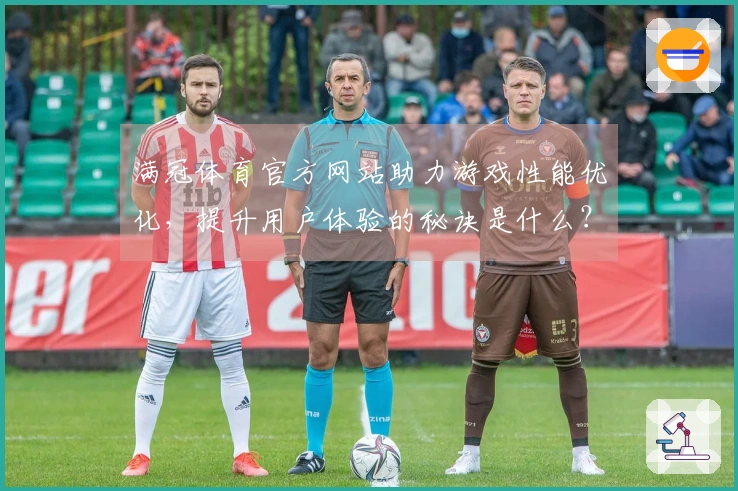 满冠体育官方网站助力游戏性能优化，提升用户体验的秘诀是什么？