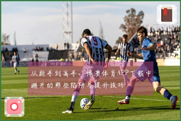 从新手到高手，博澳体育APP下载中避开的那些陷阱与提升技巧