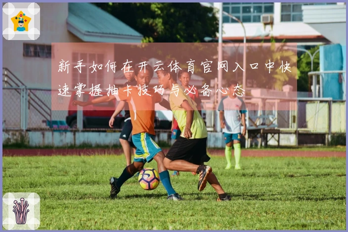 新手如何在开云体育官网入口中快速掌握抽卡技巧与必备心态