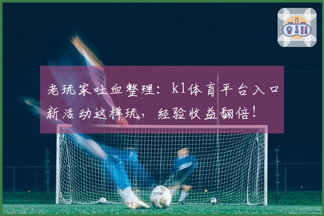 老玩家吐血整理：k1体育平台入口新活动这样玩，经验收益翻倍！