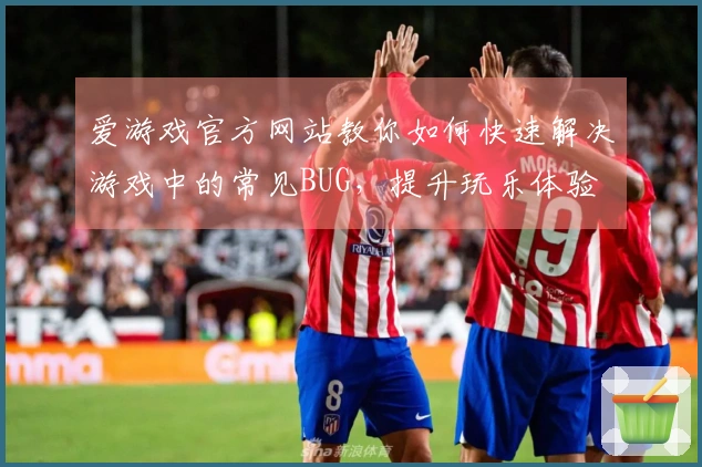 爱游戏官方网站教你如何快速解决游戏中的常见BUG，提升玩乐体验