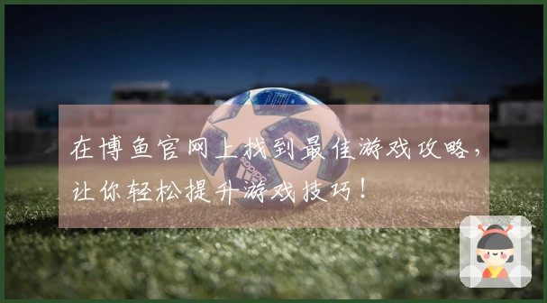 在博鱼官网上找到最佳游戏攻略，让你轻松提升游戏技巧！