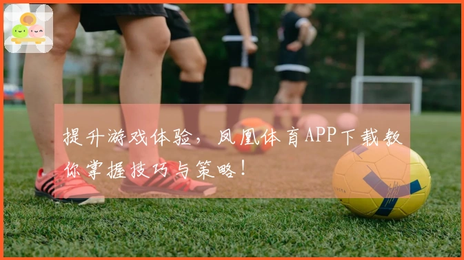 提升游戏体验，凤凰体育APP下载教你掌握技巧与策略！