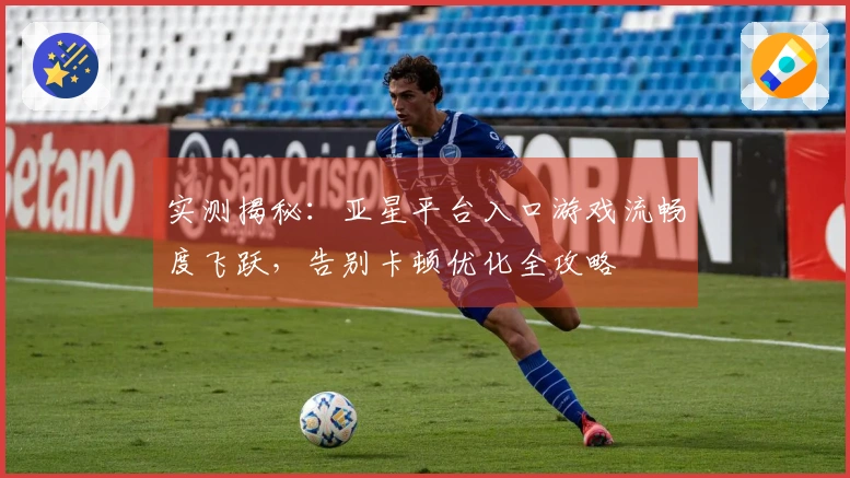 实测揭秘：亚星平台入口游戏流畅度飞跃，告别卡顿优化全攻略