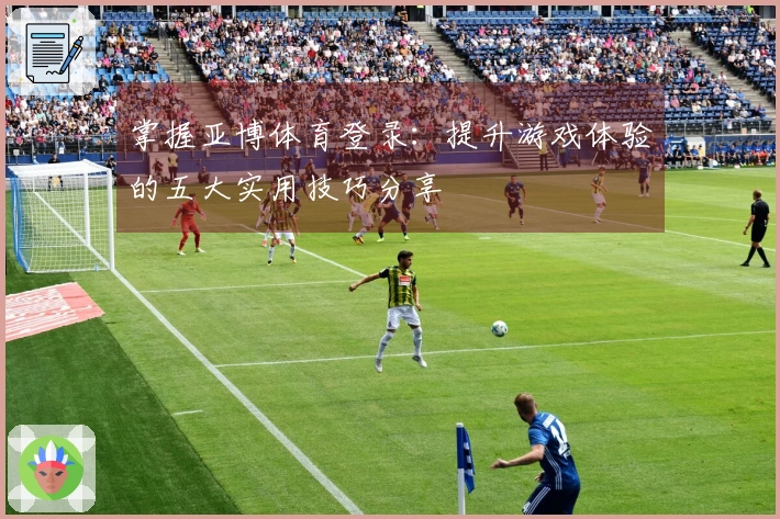 掌握亚博体育登录：提升游戏体验的五大实用技巧分享