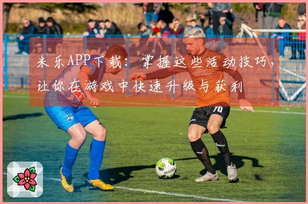 米乐APP下载：掌握这些活动技巧，让你在游戏中快速升级与获利