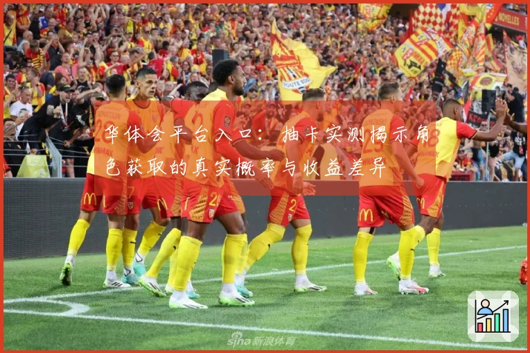 华体会平台入口：抽卡实测揭示角色获取的真实概率与收益差异