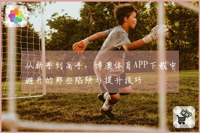 从新手到高手，博澳体育APP下载中避开的那些陷阱与提升技巧