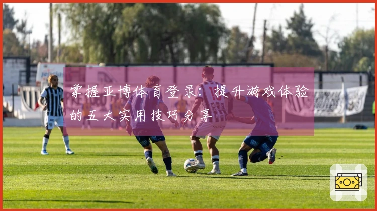 掌握亚博体育登录：提升游戏体验的五大实用技巧分享