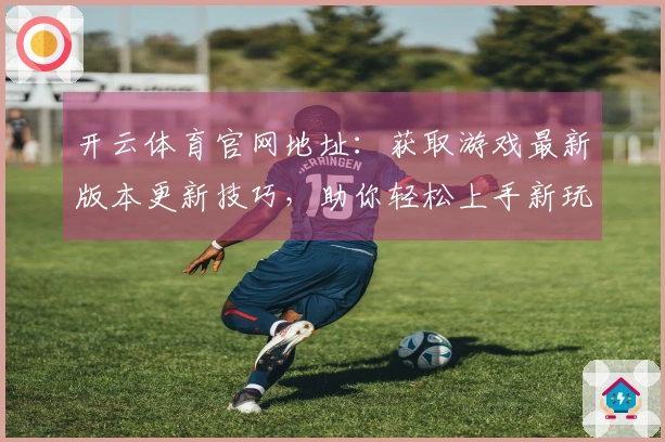 开云体育官网地址：获取游戏最新版本更新技巧，助你轻松上手新玩法！