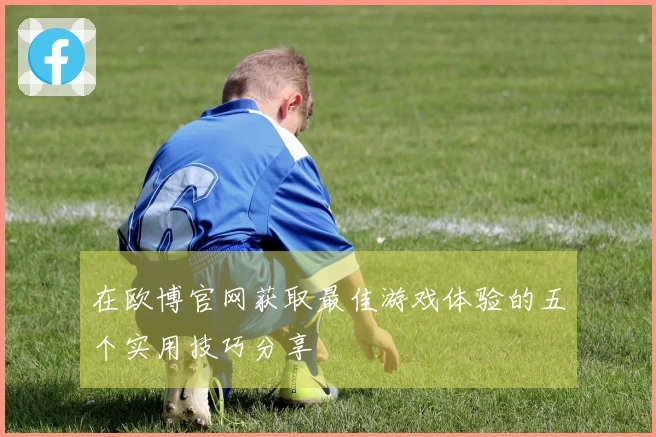 在欧博官网获取最佳游戏体验的五个实用技巧分享
