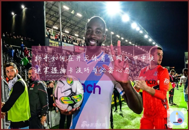 新手如何在开云体育官网入口中快速掌握抽卡技巧与必备心态
