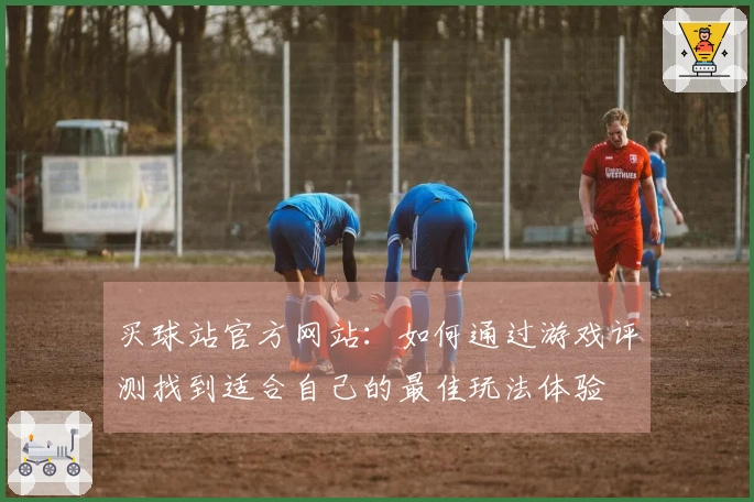 买球站官方网站：如何通过游戏评测找到适合自己的最佳玩法体验