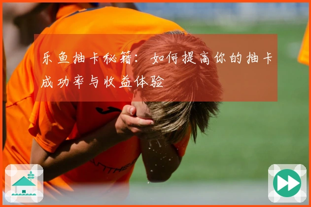 乐鱼抽卡秘籍：如何提高你的抽卡成功率与收益体验